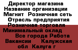 Директор магазина › Название организации ­ Магнит, Розничная сеть › Отрасль предприятия ­ Розничная торговля › Минимальный оклад ­ 44 300 - Все города Работа » Вакансии   . Калужская обл.,Калуга г.